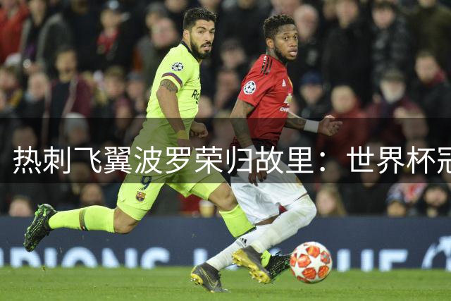热刺飞翼波罗荣归故里：世界杯冠军只是起点 英超征程再启航